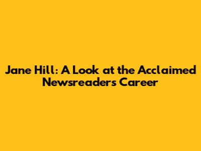 Jane Hill: A Look at the Acclaimed Newsreader's Career