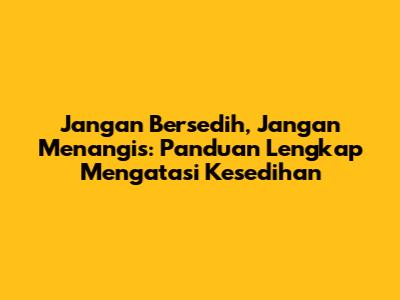 Jangan Bersedih, Jangan Menangis: Panduan Lengkap Mengatasi Kesedihan