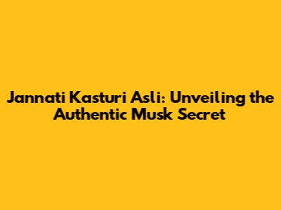 Jannati Kasturi Asli: Unveiling the Authentic Musk Secret