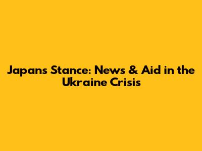 Japan's Stance: News & Aid in the Ukraine Crisis