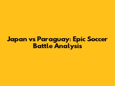 Japan vs Paraguay: Epic Soccer Battle Analysis