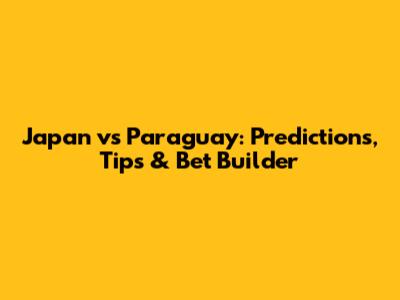 Japan vs Paraguay: Predictions, Tips & Bet Builder