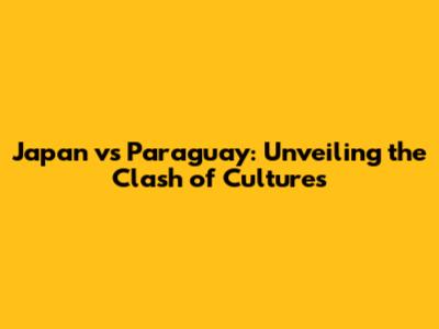 Japan vs Paraguay: Unveiling the Clash of Cultures