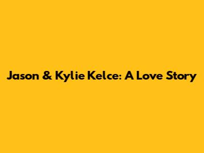 Jason & Kylie Kelce: A Love Story