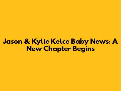 Jason & Kylie Kelce Baby News: A New Chapter Begins