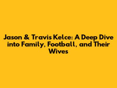 Jason & Travis Kelce: A Deep Dive into Family, Football, and Their Wives