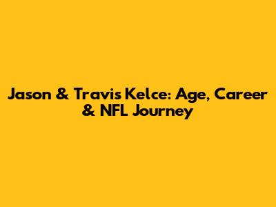 Jason & Travis Kelce: Age, Career & NFL Journey