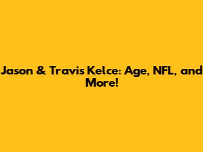 Jason & Travis Kelce: Age, NFL, and More!