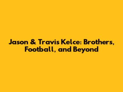 Jason & Travis Kelce: Brothers, Football, and Beyond