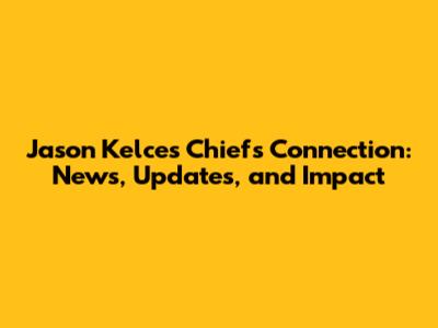 Jason Kelce's Chiefs Connection: News, Updates, and Impact