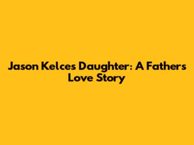 Jason Kelce's Daughter: A Father's Love Story
