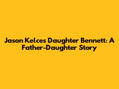 Jason Kelce's Daughter Bennett: A Father-Daughter Story