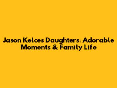 Jason Kelce's Daughters: Adorable Moments & Family Life