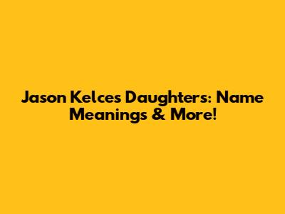 Jason Kelce's Daughters: Name Meanings & More!