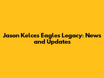 Jason Kelce's Eagles Legacy: News and Updates