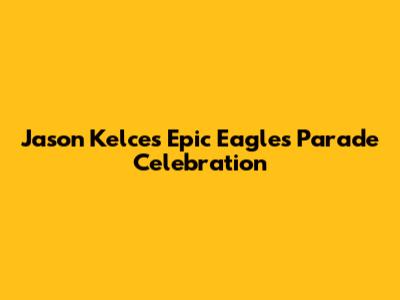 Jason Kelce's Epic Eagles Parade Celebration