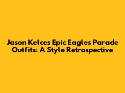 Jason Kelce's Epic Eagles Parade Outfits: A Style Retrospective