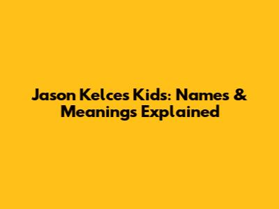 Jason Kelce's Kids: Names & Meanings Explained