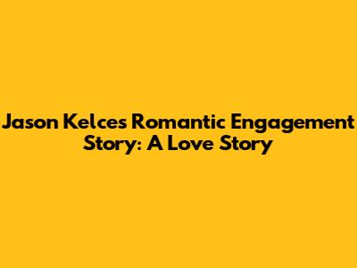 Jason Kelce's Romantic Engagement Story: A Love Story