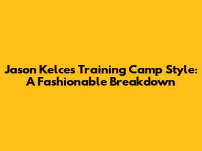 Jason Kelce's Training Camp Style: A Fashionable Breakdown