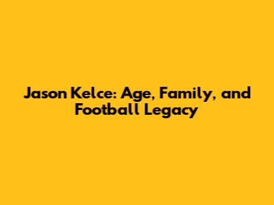 Jason Kelce: Age, Family, and Football Legacy