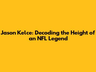 Jason Kelce: Decoding the Height of an NFL Legend