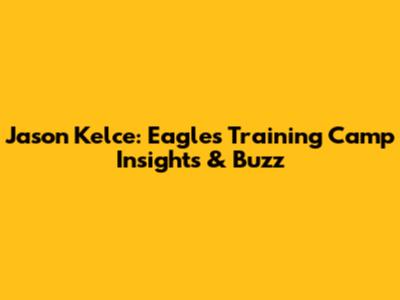 Jason Kelce: Eagles Training Camp Insights & Buzz