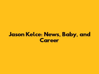 Jason Kelce: News, Baby, and Career