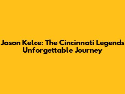 Jason Kelce: The Cincinnati Legend's Unforgettable Journey