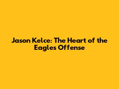 Jason Kelce: The Heart of the Eagles' Offense