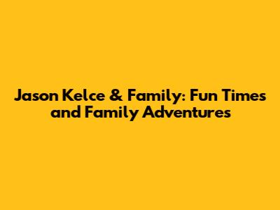 Jason Kelce & Family: Fun Times and Family Adventures