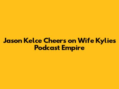 Jason Kelce Cheers on Wife Kylie's Podcast Empire