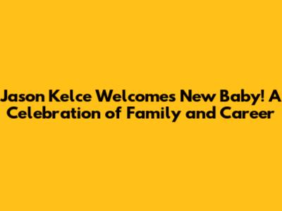 Jason Kelce Welcomes New Baby! A Celebration of Family and Career