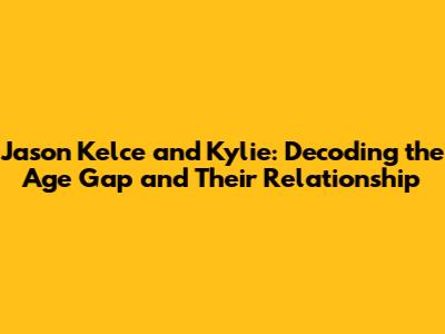 Jason Kelce and Kylie: Decoding the Age Gap and Their Relationship
