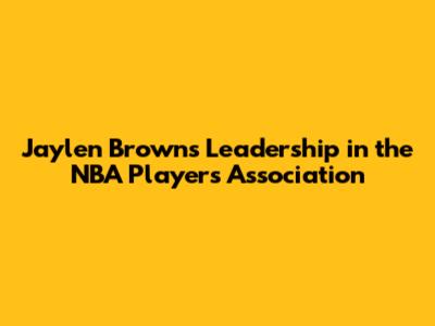 Jaylen Brown's Leadership in the NBA Players Association