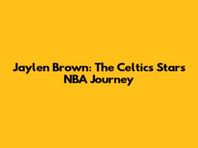 Jaylen Brown: The Celtics Star's NBA Journey