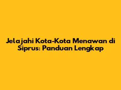 Jelajahi Kota-Kota Menawan di Siprus: Panduan Lengkap