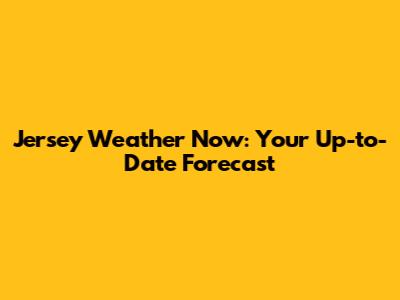 Jersey Weather Now: Your Up-to-Date Forecast