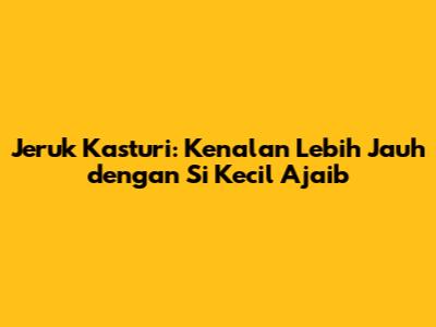 Jeruk Kasturi: Kenalan Lebih Jauh dengan Si Kecil Ajaib
