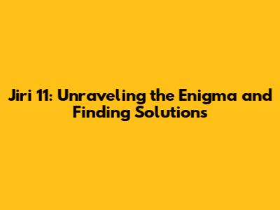 Jiri 11: Unraveling the Enigma and Finding Solutions