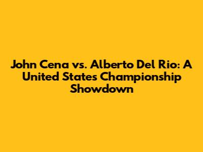 John Cena vs. Alberto Del Rio: A United States Championship Showdown