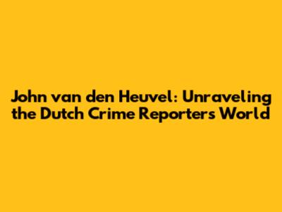 John van den Heuvel: Unraveling the Dutch Crime Reporter's World