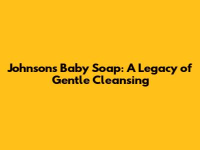 Johnson's Baby Soap: A Legacy of Gentle Cleansing
