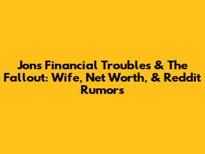 Jon's Financial Troubles & The Fallout: Wife, Net Worth, & Reddit Rumors