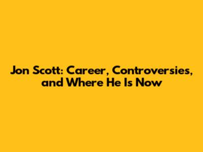 Jon Scott: Career, Controversies, and Where He Is Now