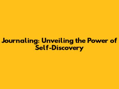 Journaling: Unveiling the Power of Self-Discovery