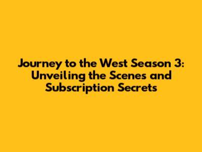 Journey to the West Season 3: Unveiling the Scenes and Subscription Secrets