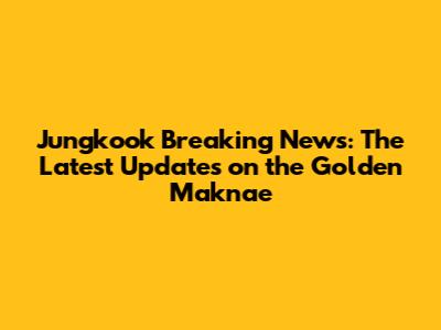 Jungkook Breaking News: The Latest Updates on the Golden Maknae