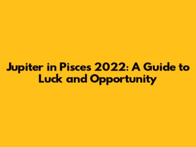 Jupiter in Pisces 2022: A Guide to Luck and Opportunity