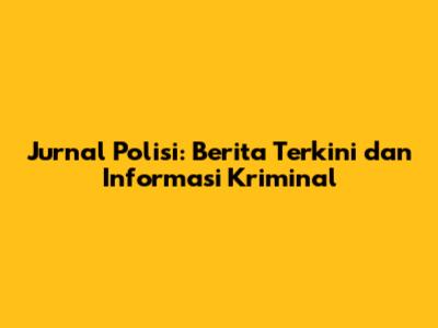 Jurnal Polisi: Berita Terkini dan Informasi Kriminal